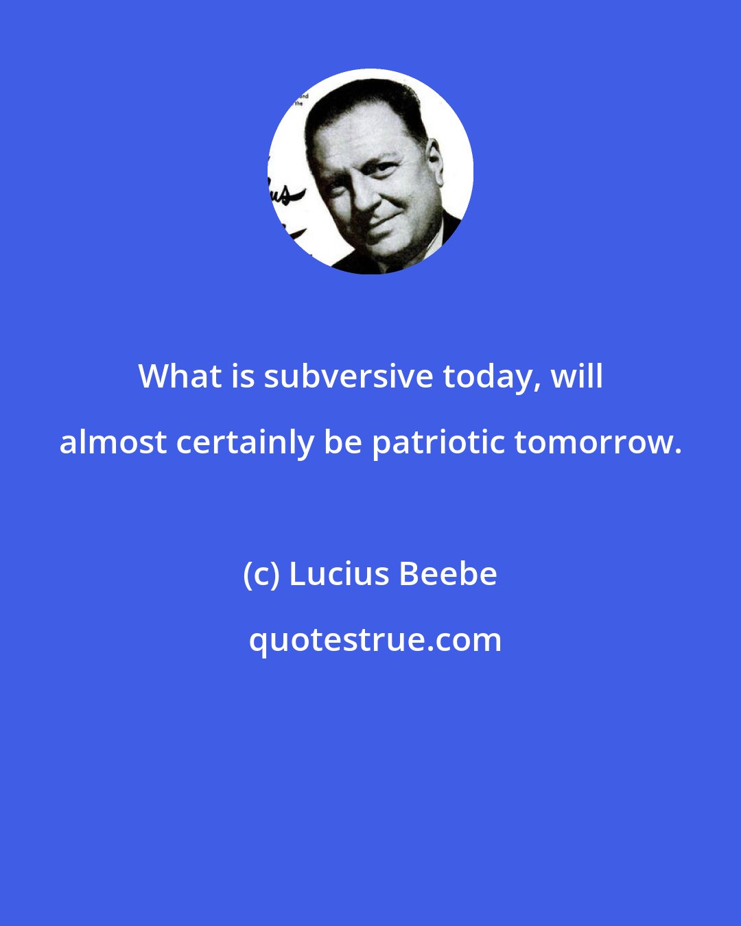 Lucius Beebe: What is subversive today, will almost certainly be patriotic tomorrow.