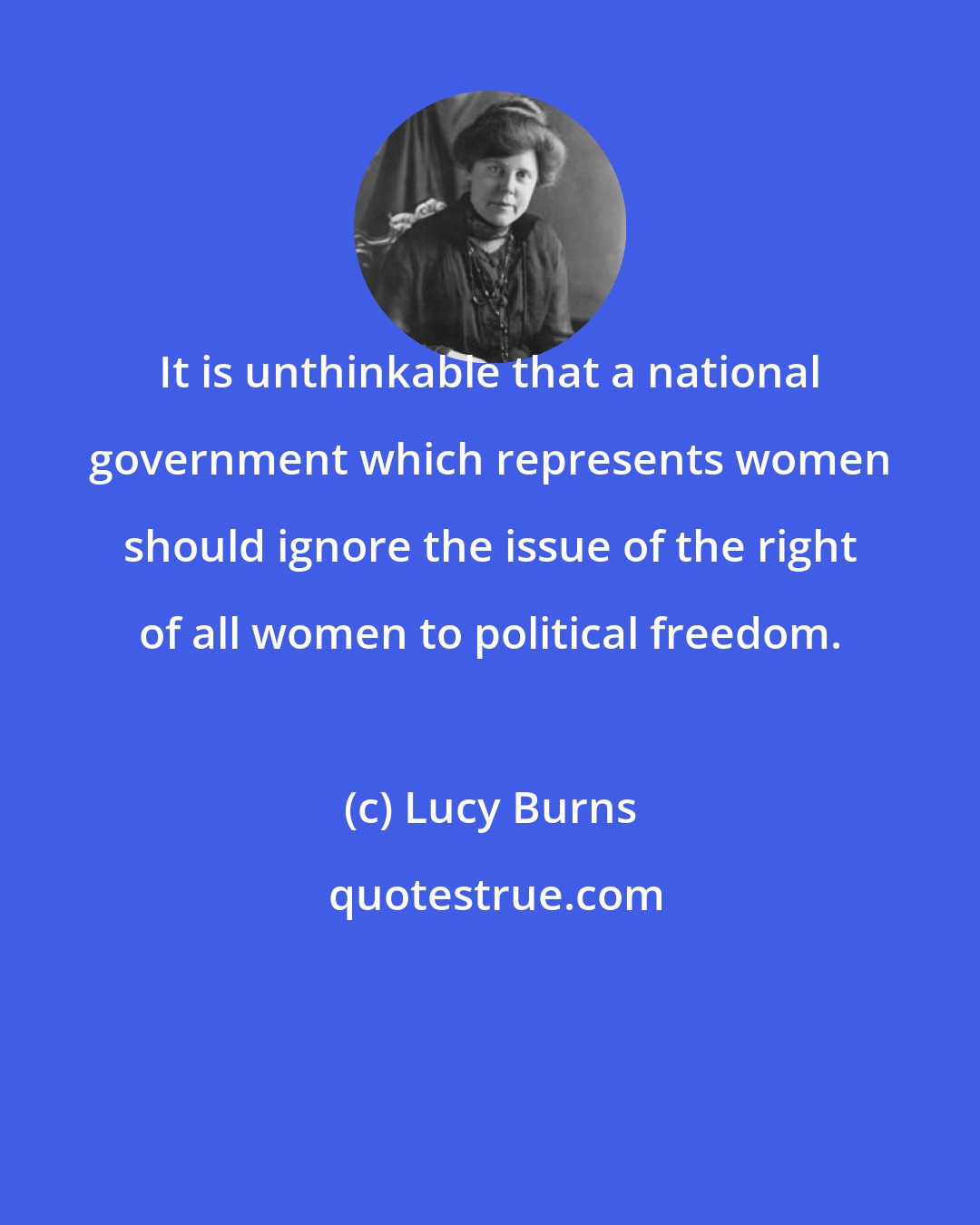 Lucy Burns: It is unthinkable that a national government which represents women should ignore the issue of the right of all women to political freedom.