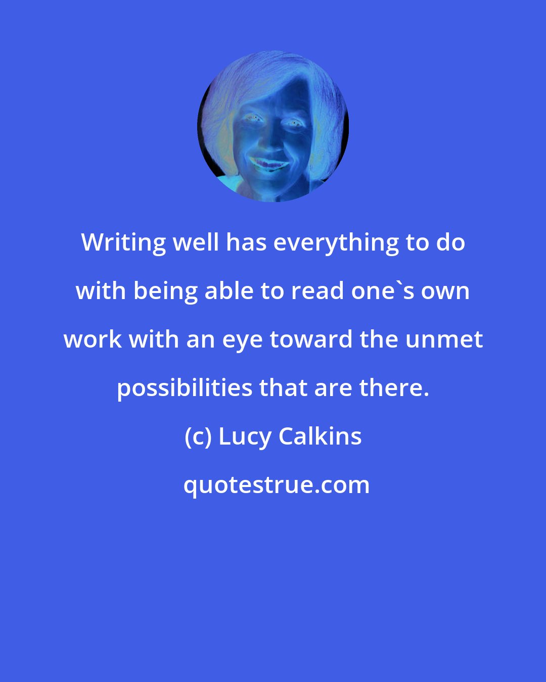 Lucy Calkins: Writing well has everything to do with being able to read one's own work with an eye toward the unmet possibilities that are there.