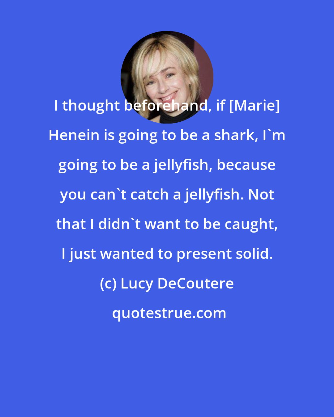 Lucy DeCoutere: I thought beforehand, if [Marie] Henein is going to be a shark, I'm going to be a jellyfish, because you can't catch a jellyfish. Not that I didn't want to be caught, I just wanted to present solid.