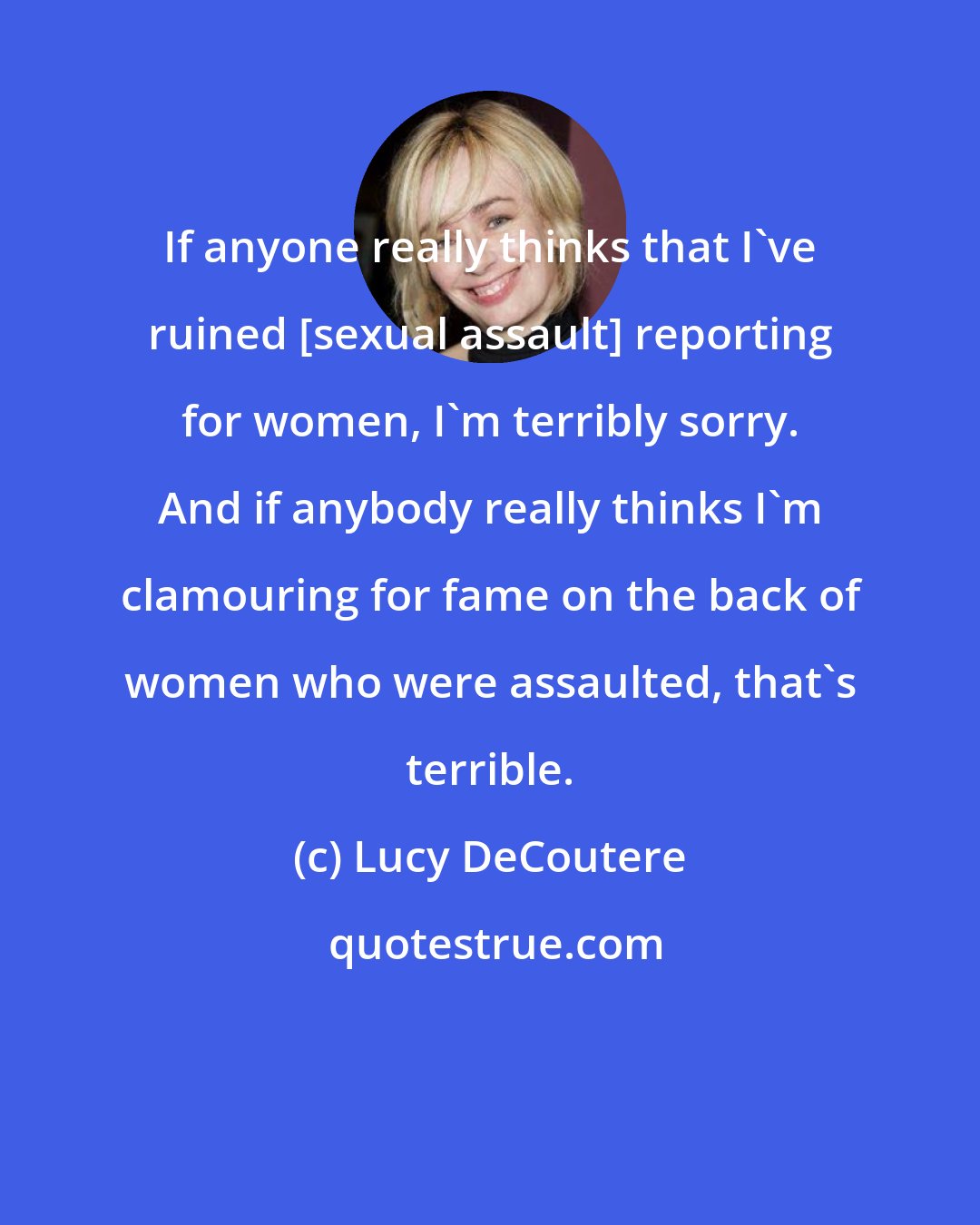 Lucy DeCoutere: If anyone really thinks that I've ruined [sexual assault] reporting for women, I'm terribly sorry. And if anybody really thinks I'm clamouring for fame on the back of women who were assaulted, that's terrible.