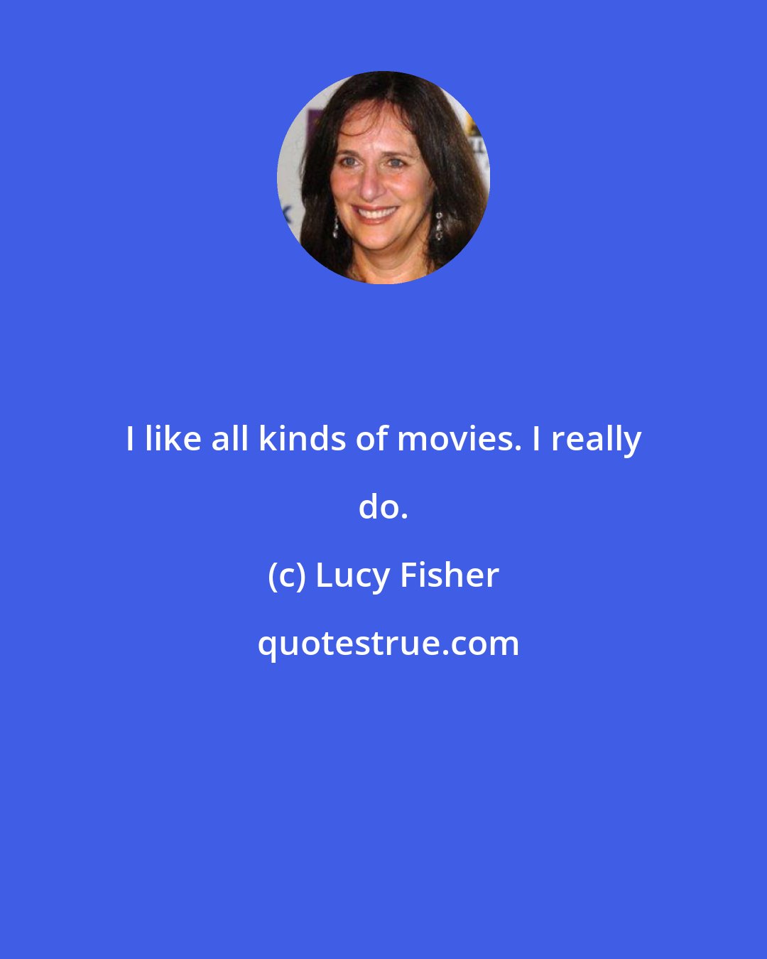 Lucy Fisher: I like all kinds of movies. I really do.