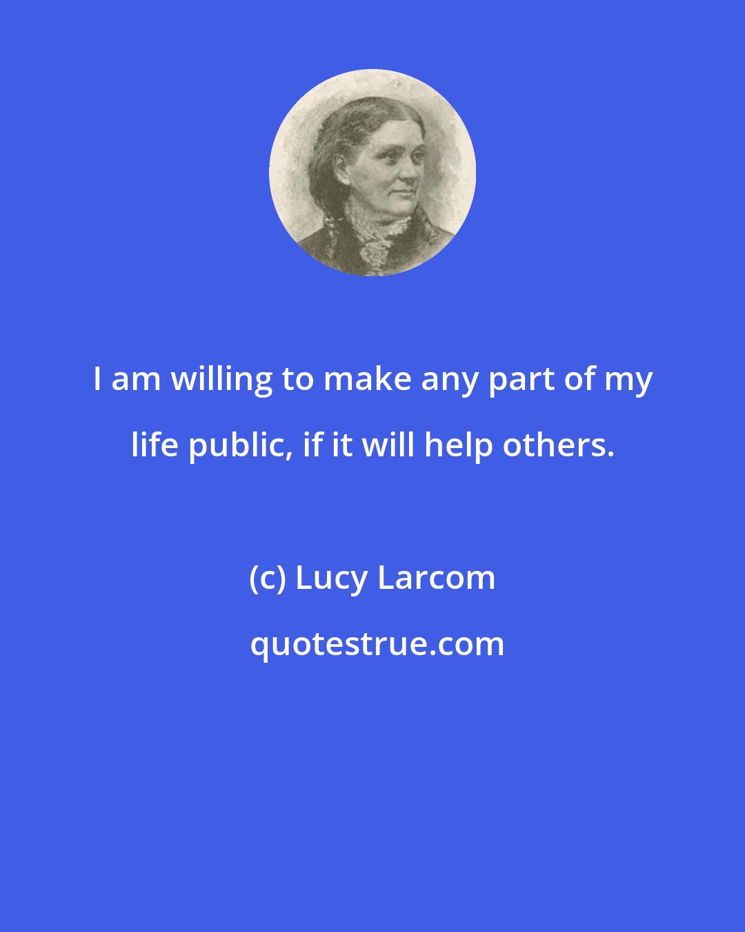 Lucy Larcom: I am willing to make any part of my life public, if it will help others.