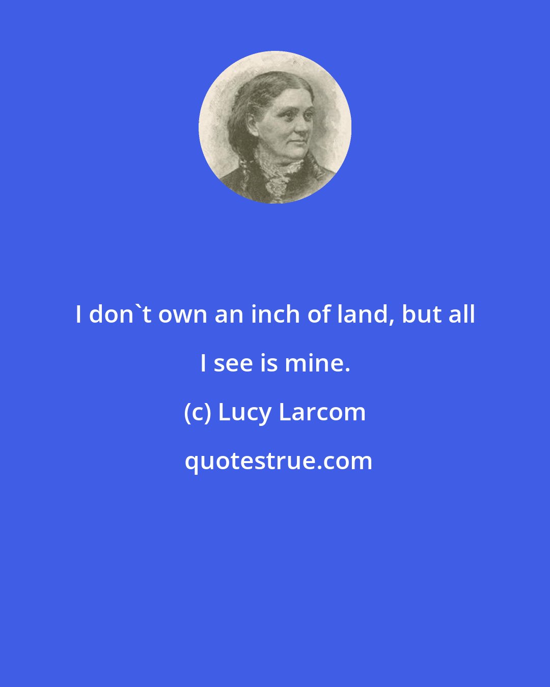 Lucy Larcom: I don't own an inch of land, but all I see is mine.