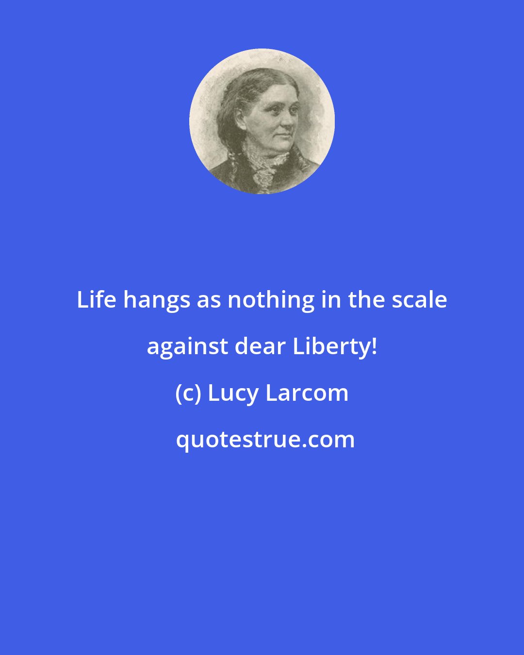 Lucy Larcom: Life hangs as nothing in the scale against dear Liberty!