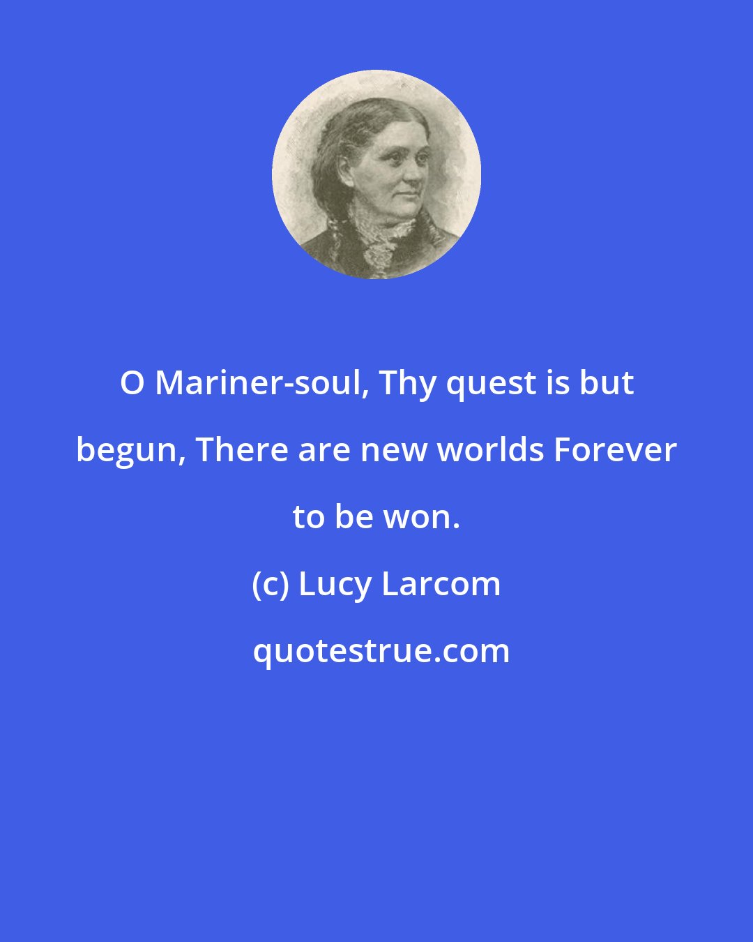 Lucy Larcom: O Mariner-soul, Thy quest is but begun, There are new worlds Forever to be won.