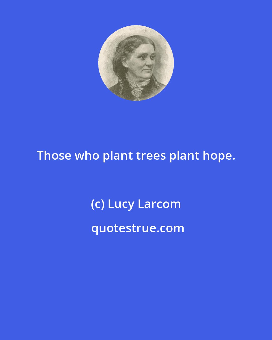 Lucy Larcom: Those who plant trees plant hope.