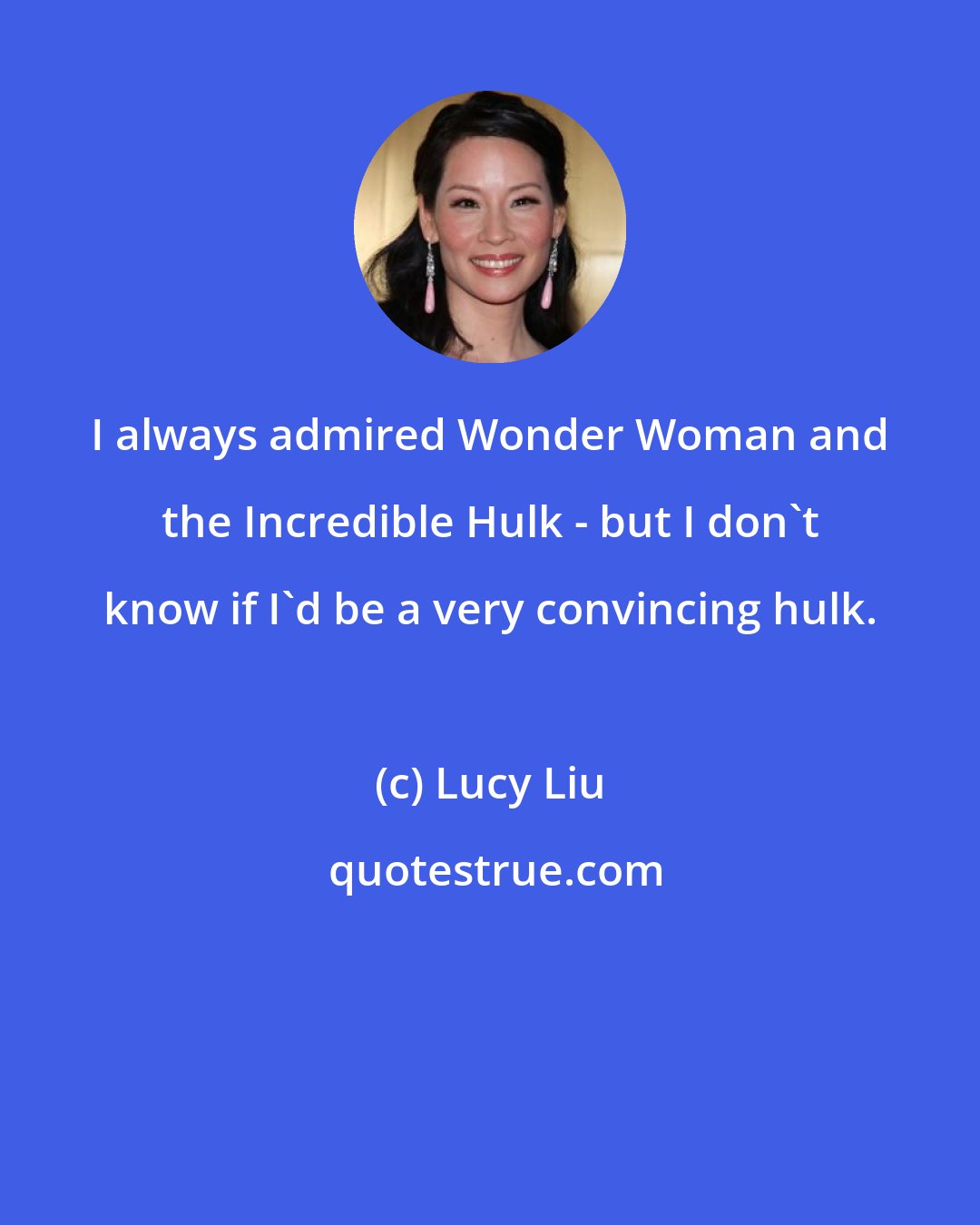 Lucy Liu: I always admired Wonder Woman and the Incredible Hulk - but I don't know if I'd be a very convincing hulk.