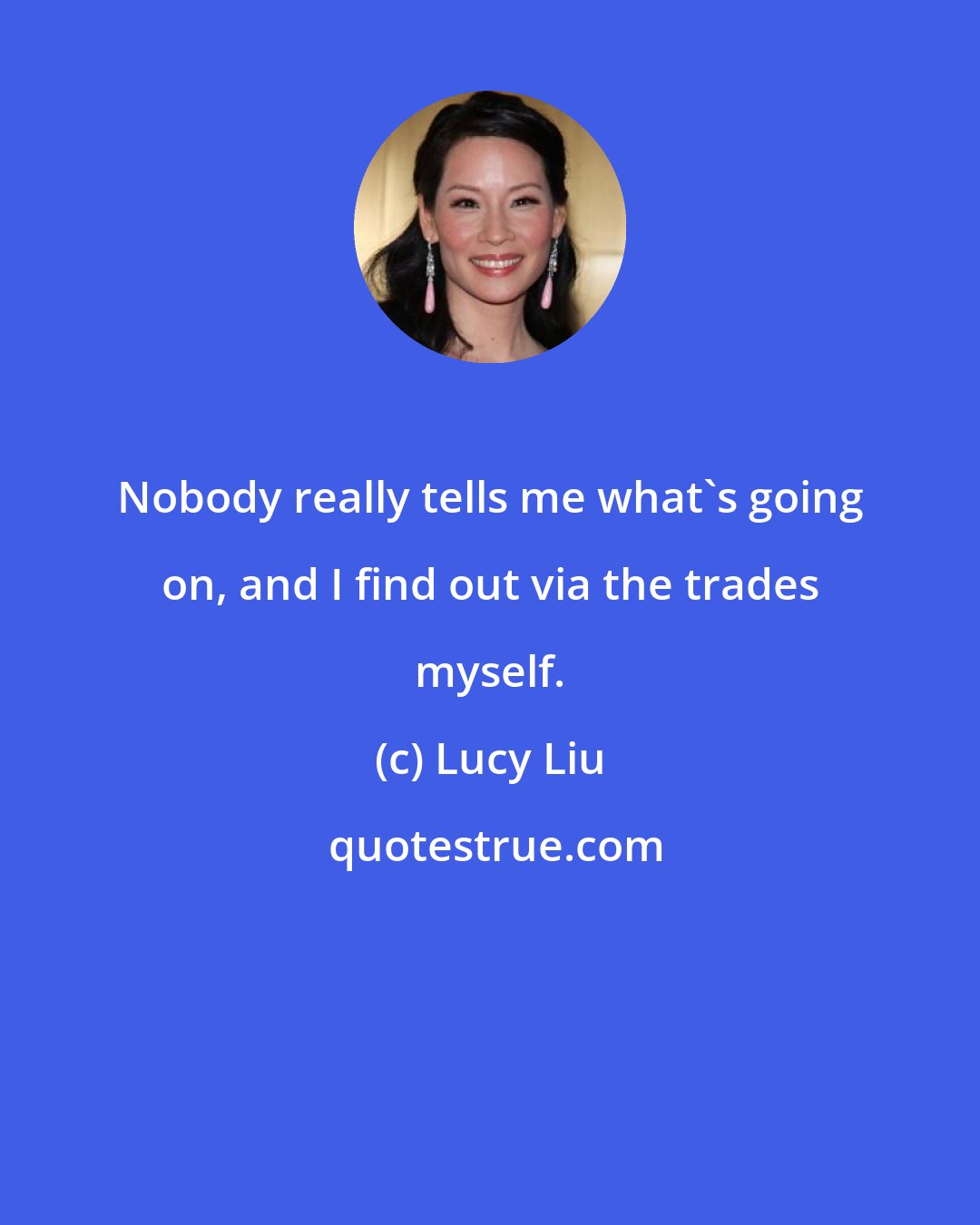 Lucy Liu: Nobody really tells me what's going on, and I find out via the trades myself.