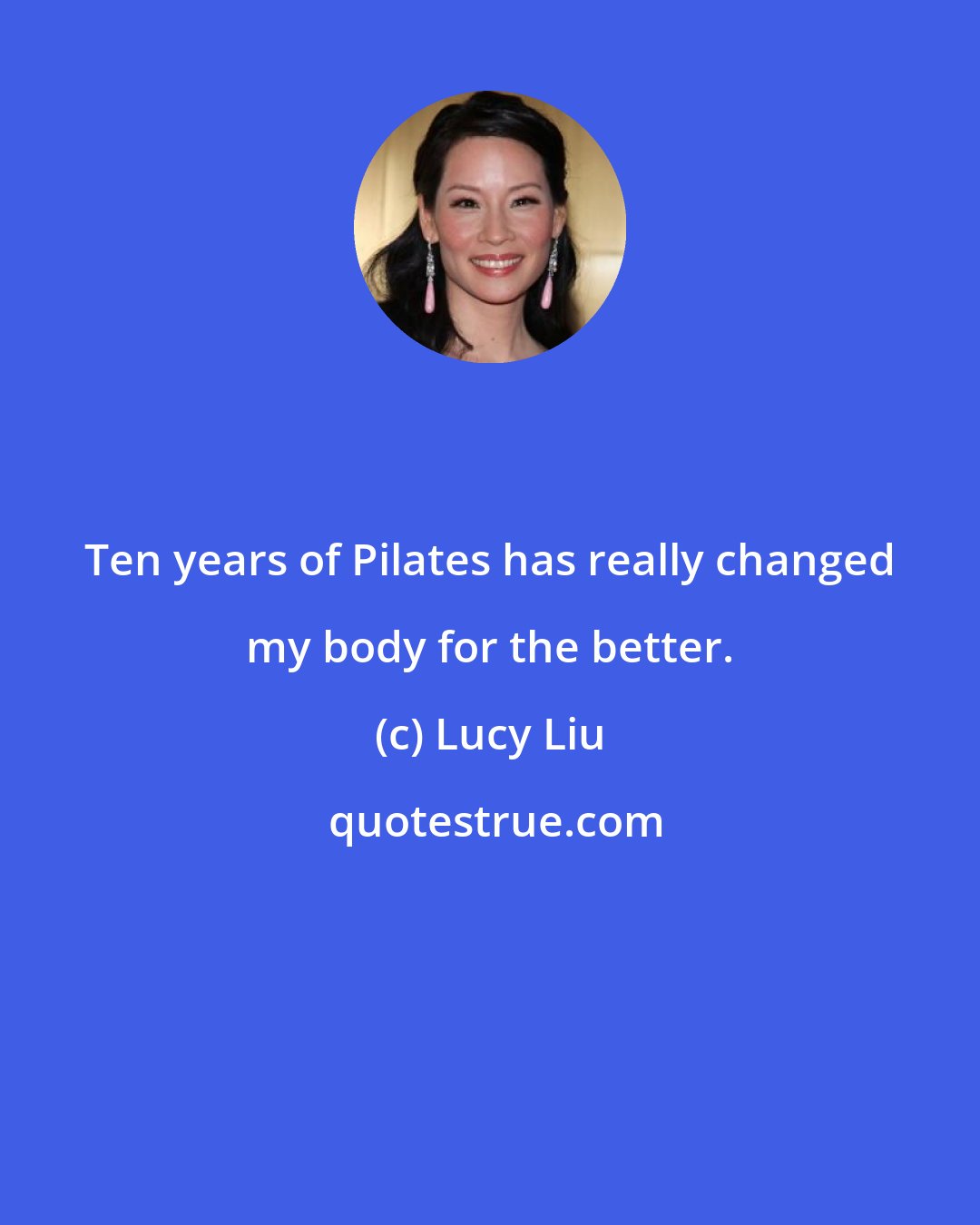 Lucy Liu: Ten years of Pilates has really changed my body for the better.