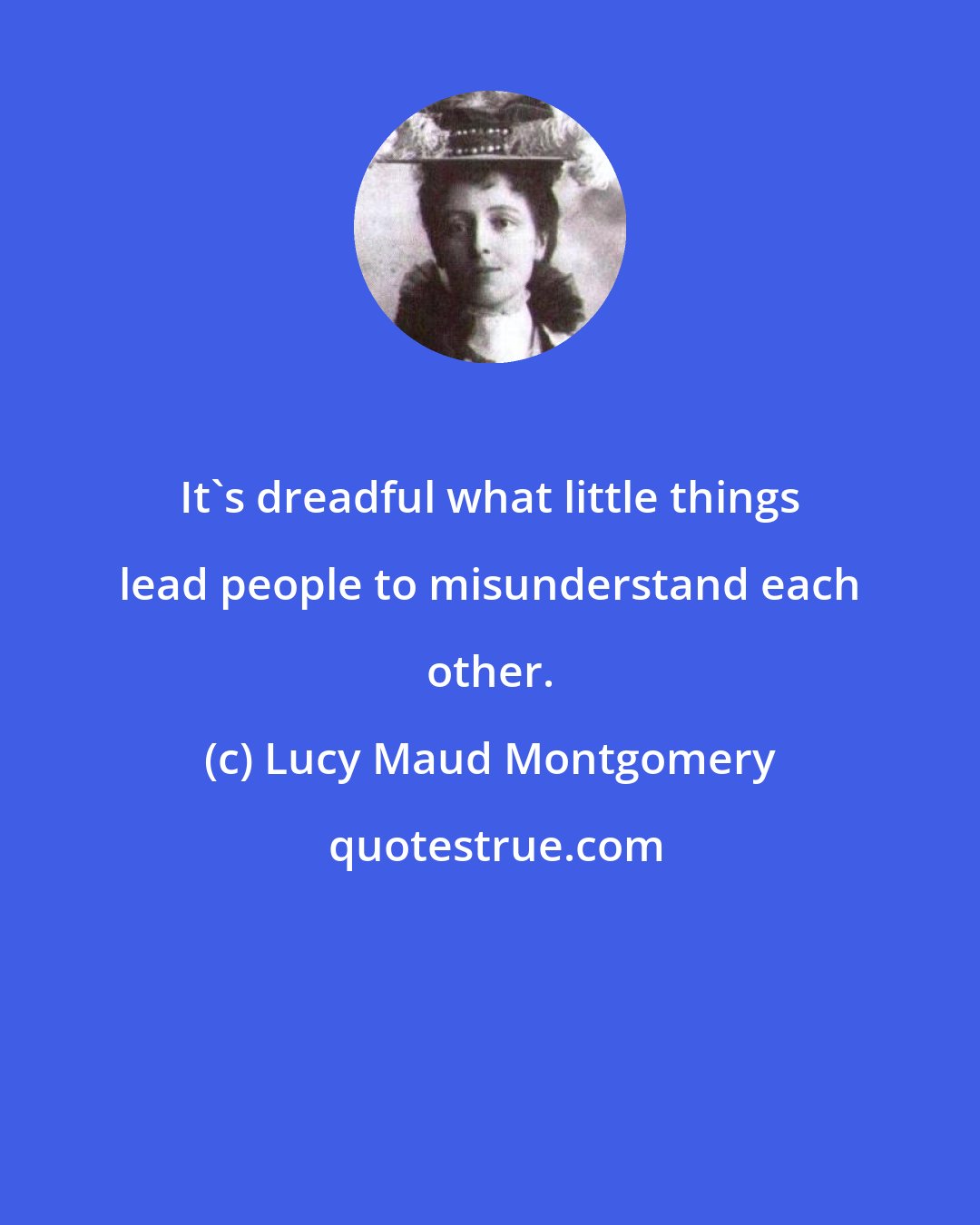 Lucy Maud Montgomery: It's dreadful what little things lead people to misunderstand each other.