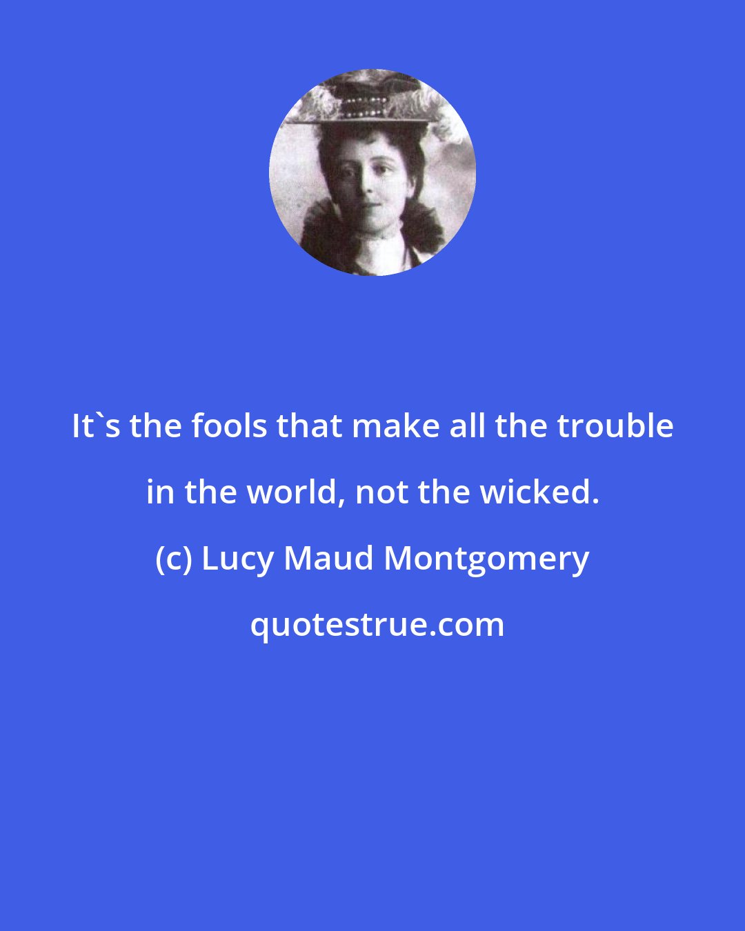 Lucy Maud Montgomery: It's the fools that make all the trouble in the world, not the wicked.