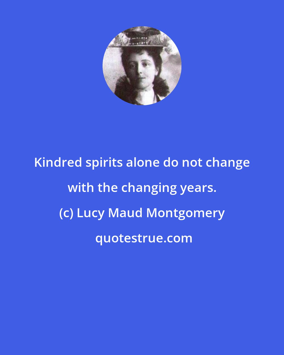 Lucy Maud Montgomery: Kindred spirits alone do not change with the changing years.