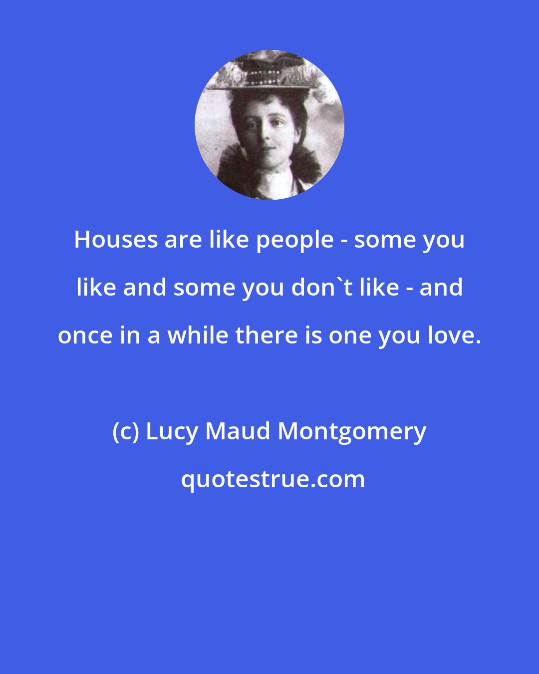 Lucy Maud Montgomery: Houses are like people - some you like and some you don't like - and once in a while there is one you love.