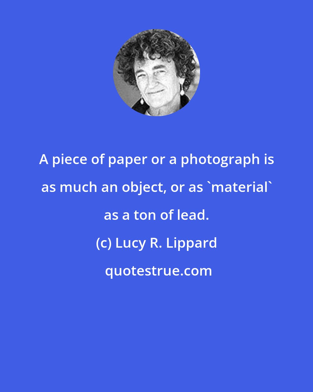 Lucy R. Lippard: A piece of paper or a photograph is as much an object, or as 'material' as a ton of lead.