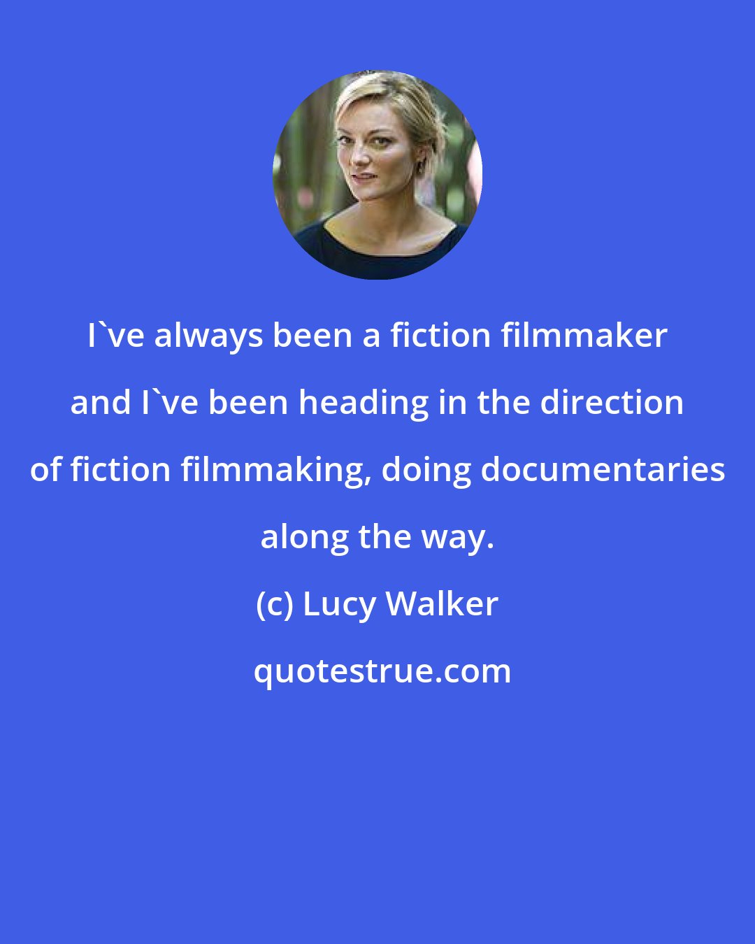 Lucy Walker: I've always been a fiction filmmaker and I've been heading in the direction of fiction filmmaking, doing documentaries along the way.