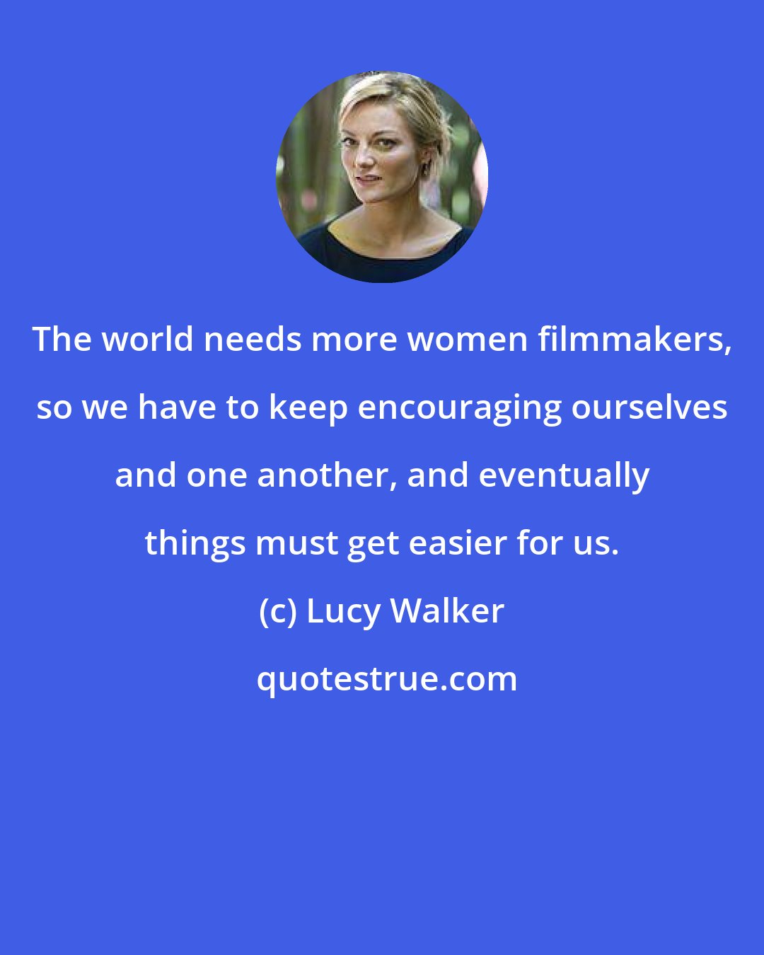 Lucy Walker: The world needs more women filmmakers, so we have to keep encouraging ourselves and one another, and eventually things must get easier for us.