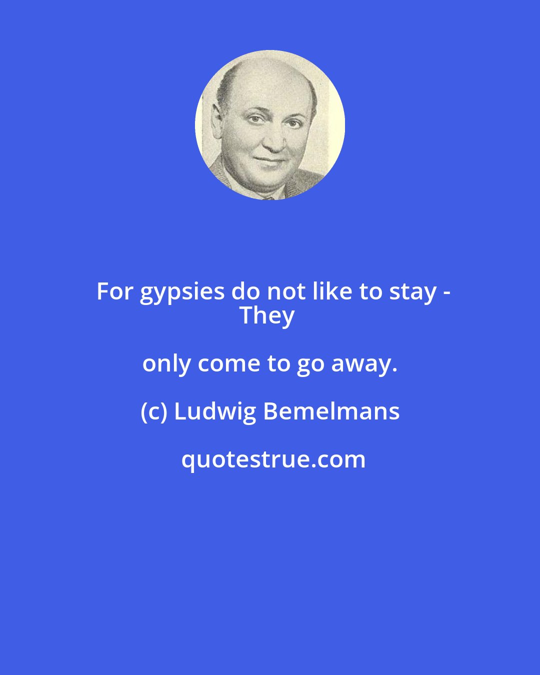 Ludwig Bemelmans: For gypsies do not like to stay -
They only come to go away.