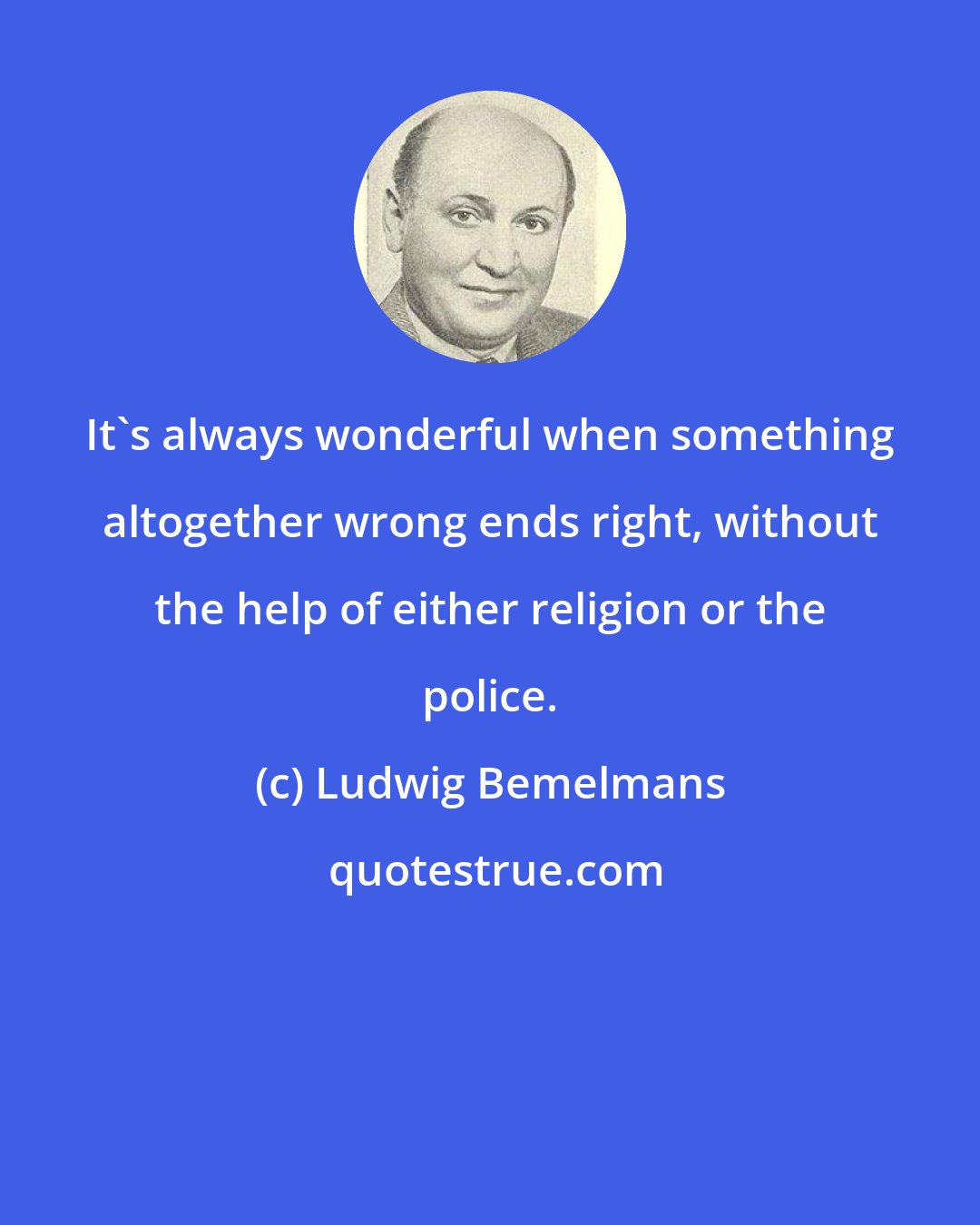 Ludwig Bemelmans: It's always wonderful when something altogether wrong ends right, without the help of either religion or the police.