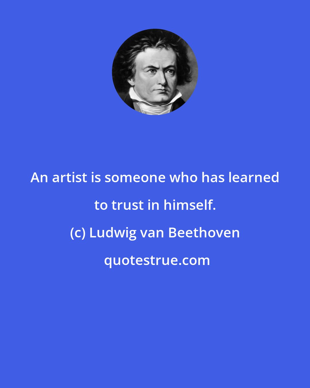 Ludwig van Beethoven: An artist is someone who has learned to trust in himself.