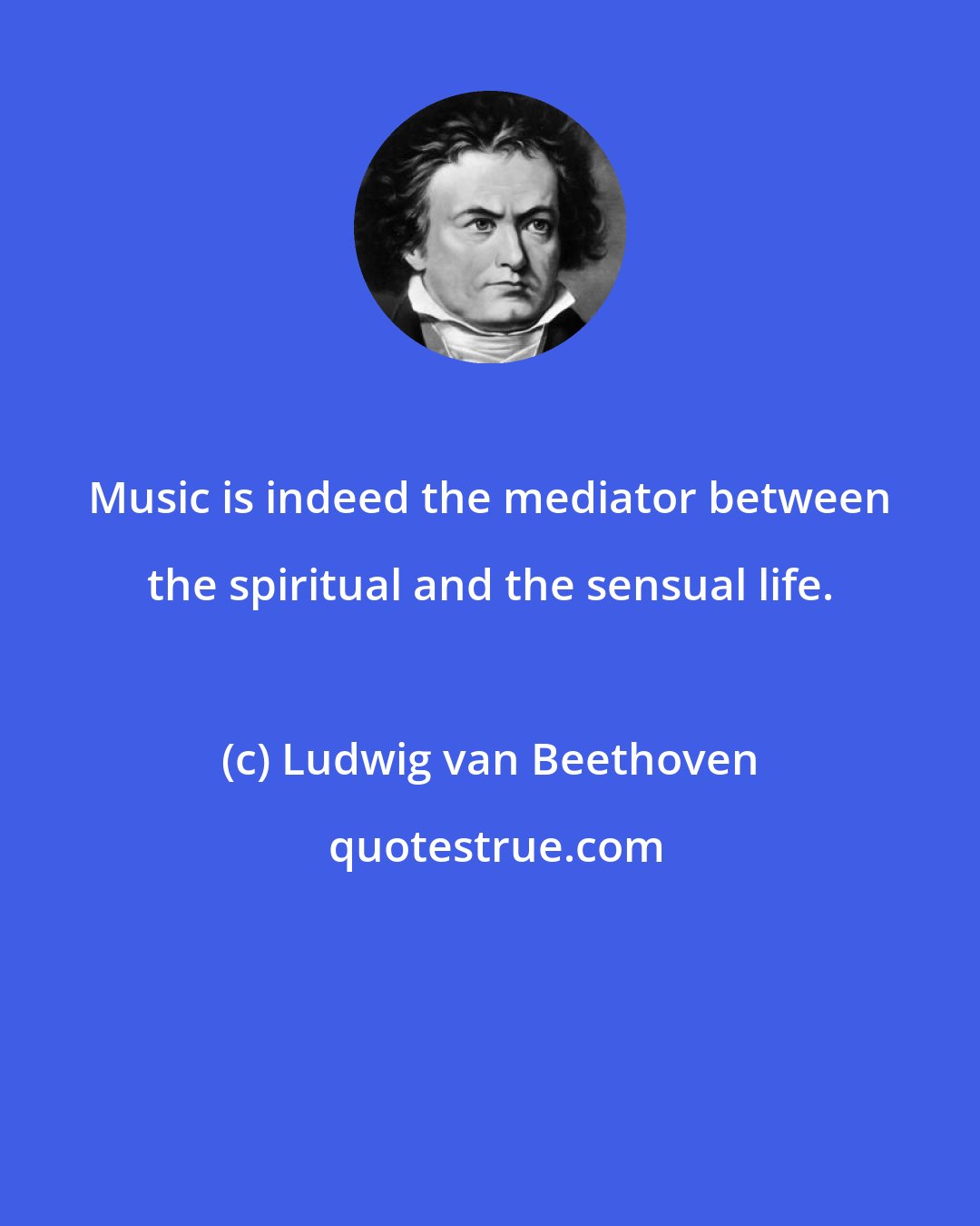 Ludwig van Beethoven: Music is indeed the mediator between the spiritual and the sensual life.