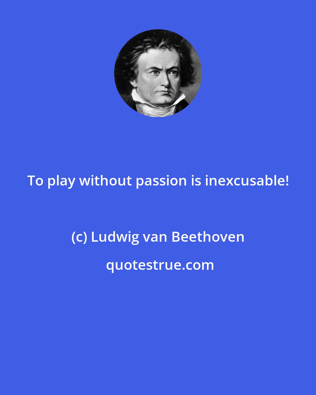 Ludwig van Beethoven: To play without passion is inexcusable!