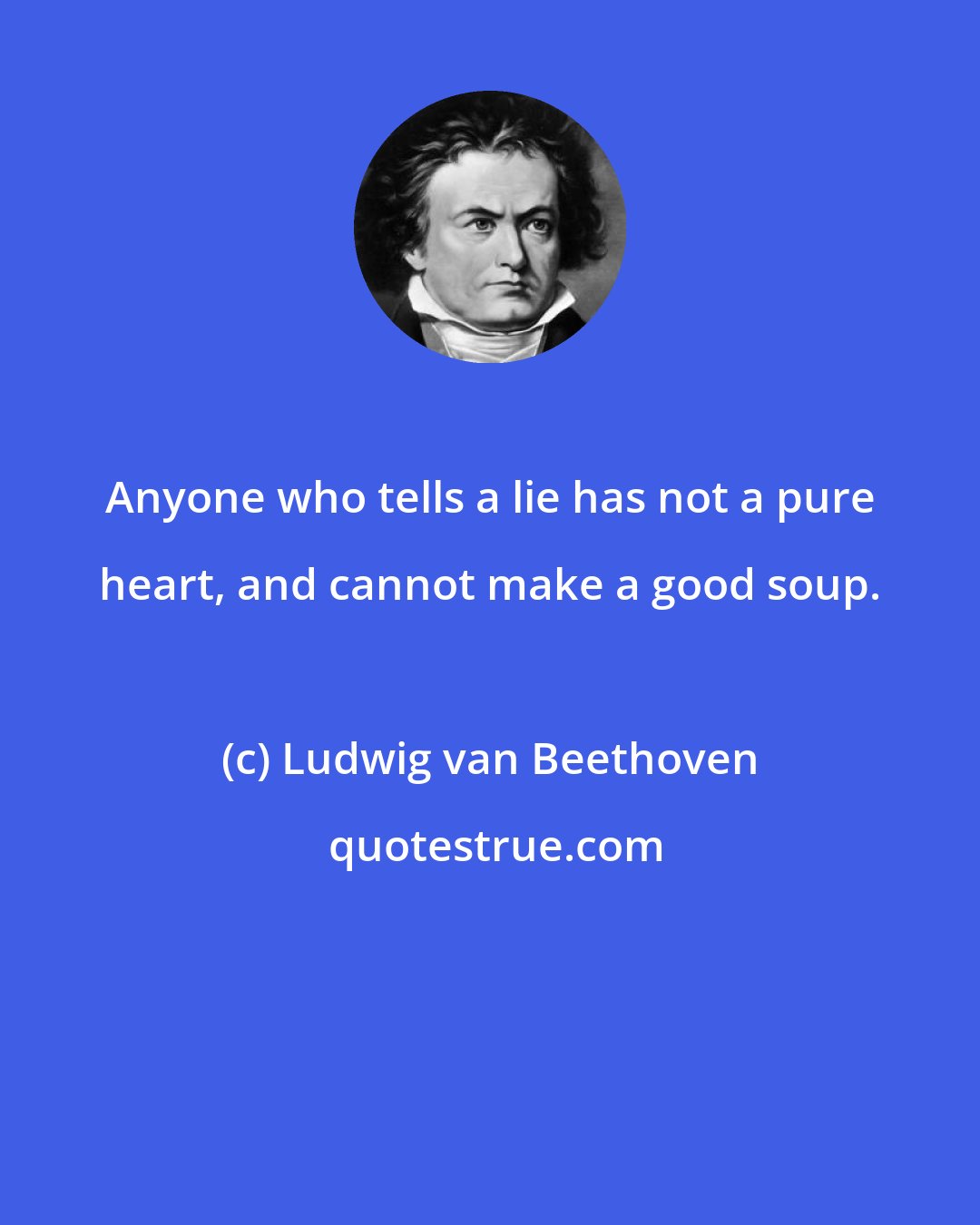 Ludwig van Beethoven: Anyone who tells a lie has not a pure heart, and cannot make a good soup.