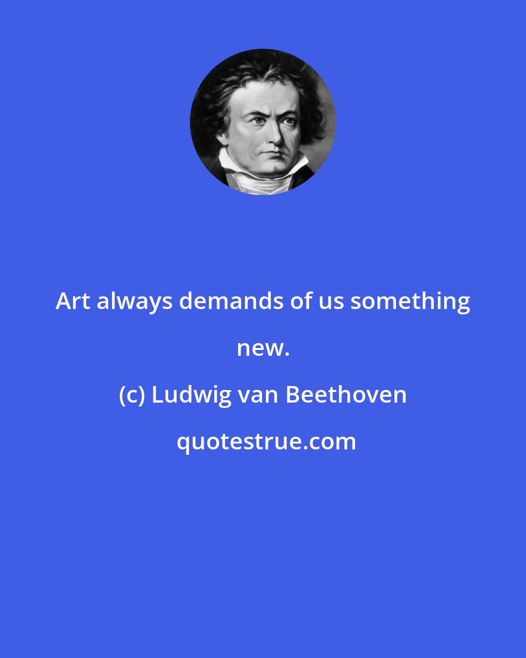 Ludwig van Beethoven: Art always demands of us something new.