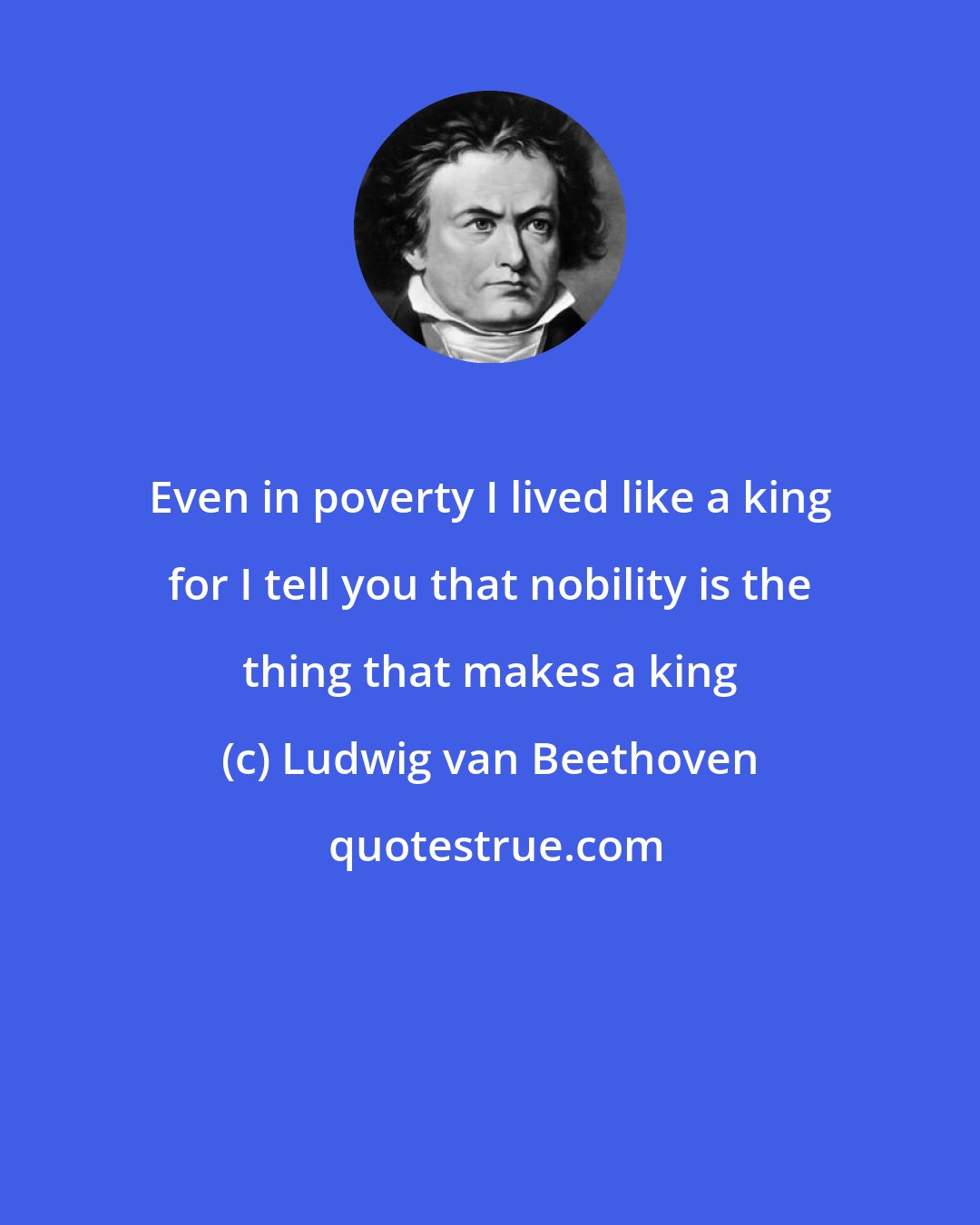 Ludwig van Beethoven: Even in poverty I lived like a king for I tell you that nobility is the thing that makes a king