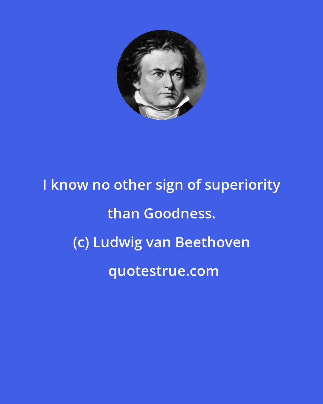 Ludwig van Beethoven: I know no other sign of superiority than Goodness.