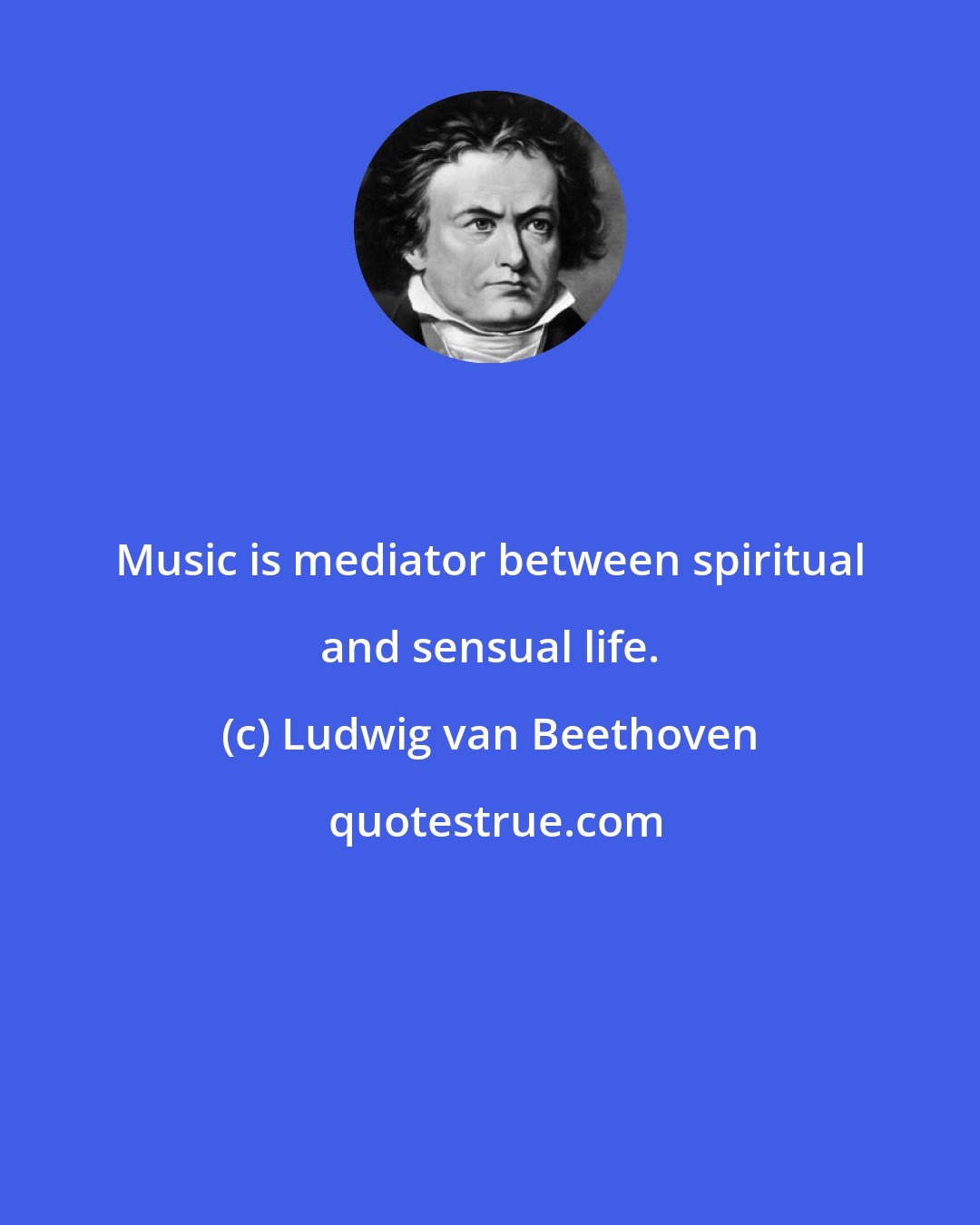 Ludwig van Beethoven: Music is mediator between spiritual and sensual life.