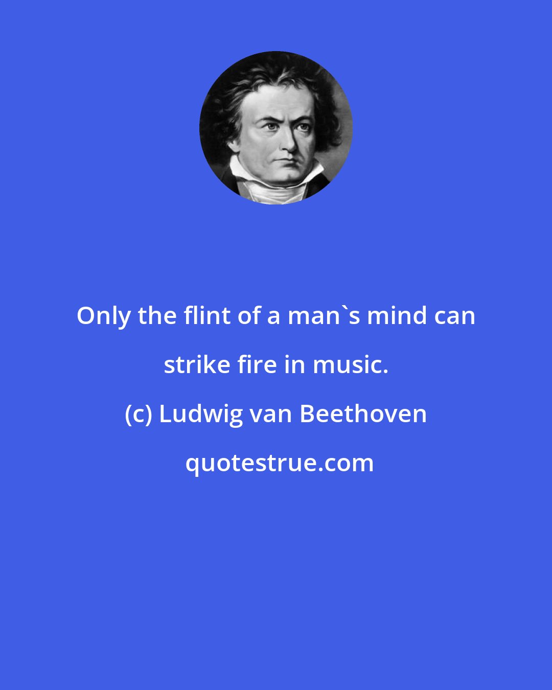 Ludwig van Beethoven: Only the flint of a man's mind can strike fire in music.