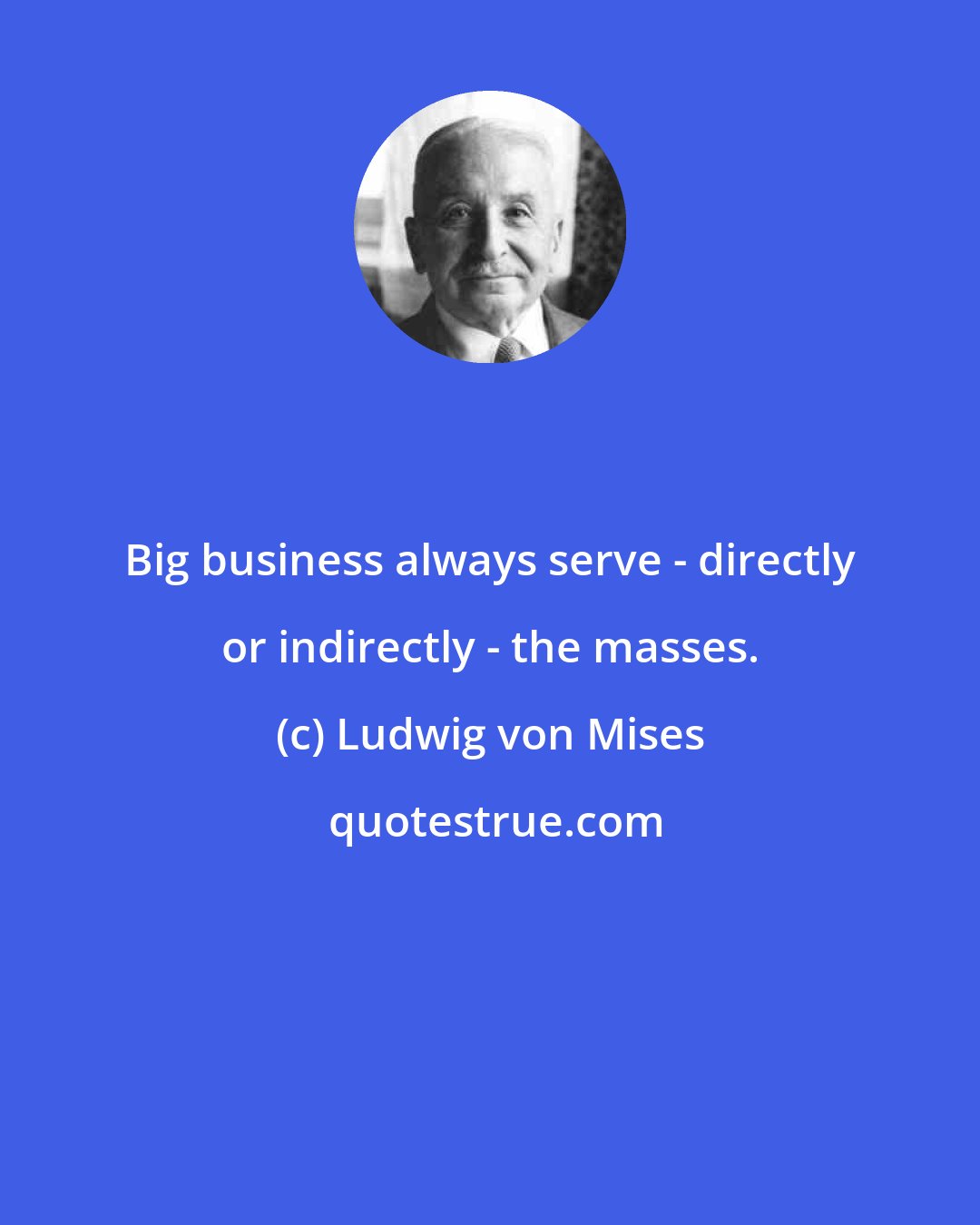 Ludwig von Mises: Big business always serve - directly or indirectly - the masses.