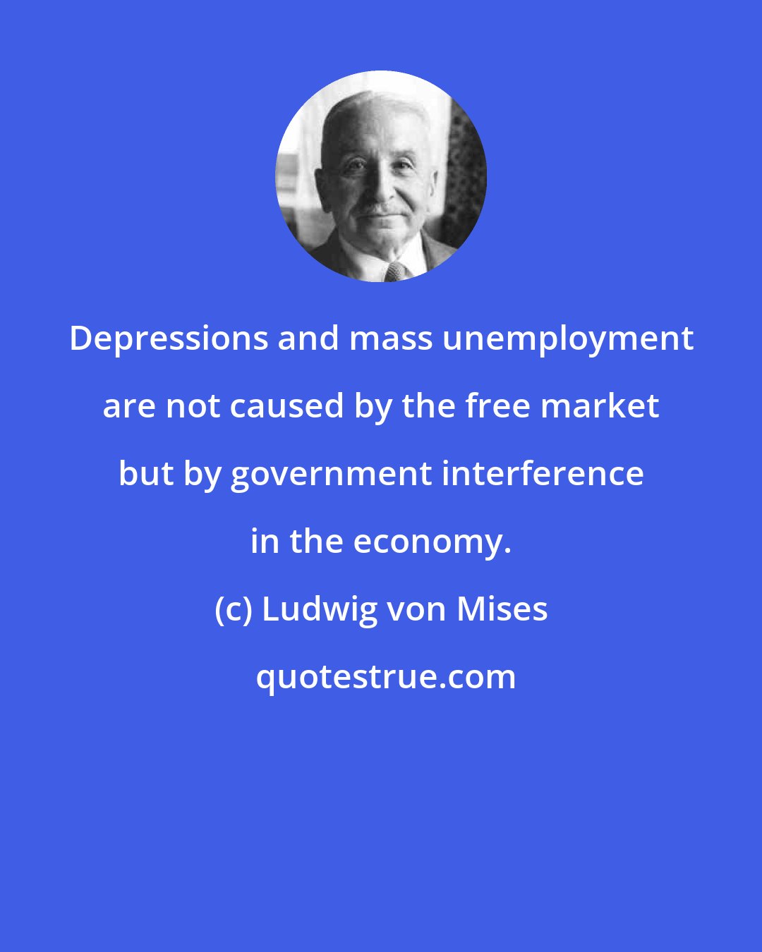 Ludwig von Mises: Depressions and mass unemployment are not caused by the free market but by government interference in the economy.