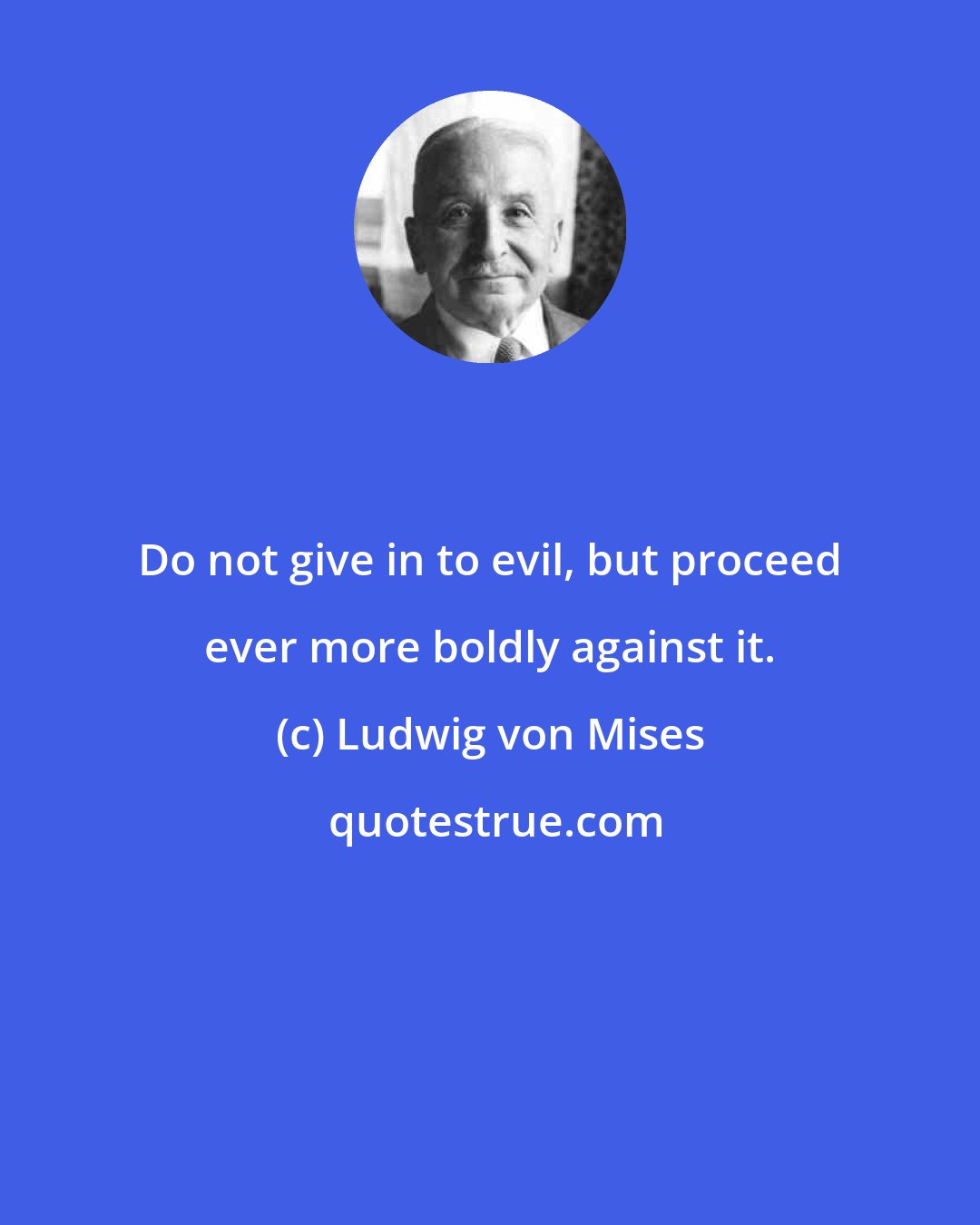 Ludwig von Mises: Do not give in to evil, but proceed ever more boldly against it.