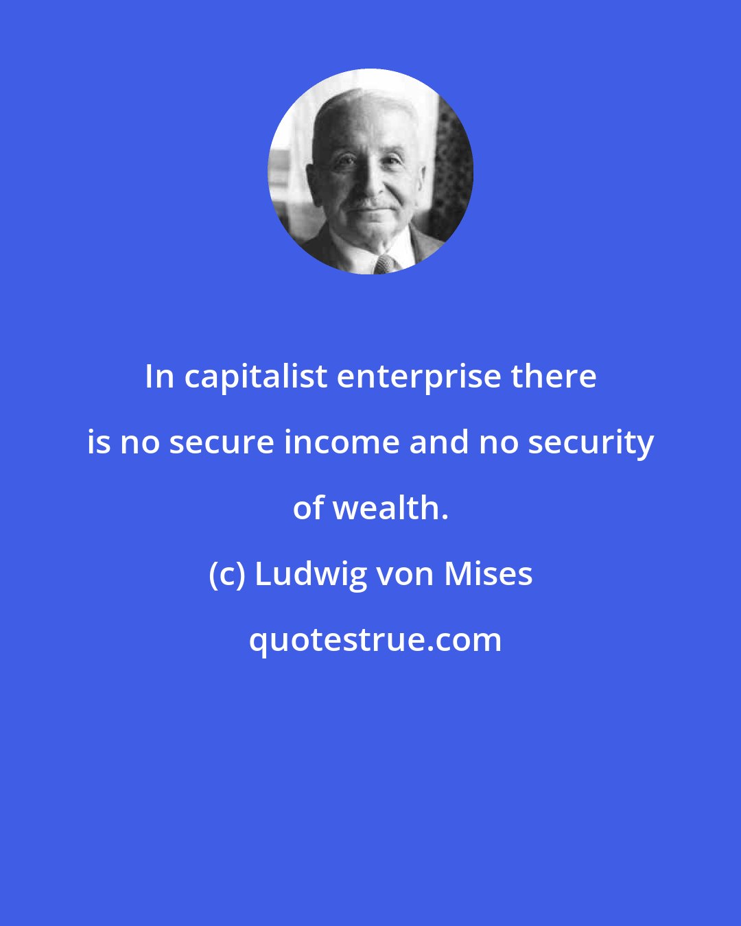 Ludwig von Mises: In capitalist enterprise there is no secure income and no security of wealth.