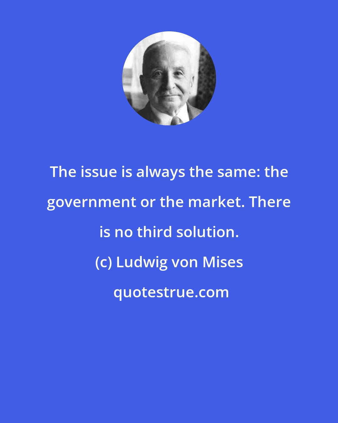 Ludwig von Mises: The issue is always the same: the government or the market. There is no third solution.