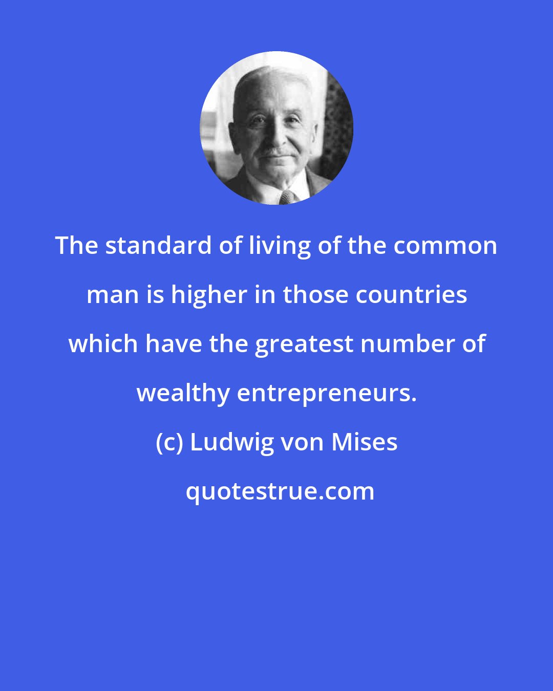 Ludwig von Mises: The standard of living of the common man is higher in those countries which have the greatest number of wealthy entrepreneurs.