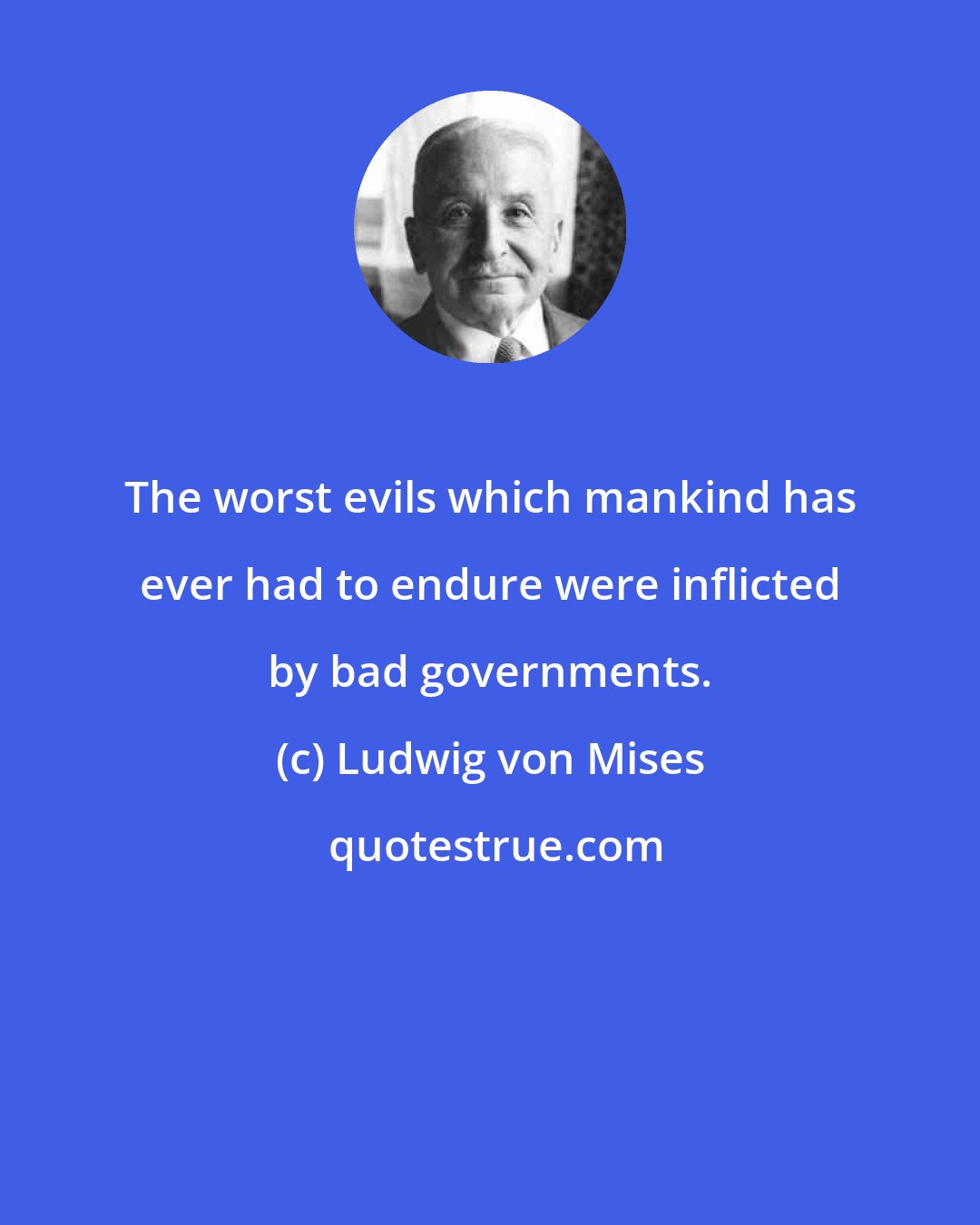 Ludwig von Mises: The worst evils which mankind has ever had to endure were inflicted by bad governments.