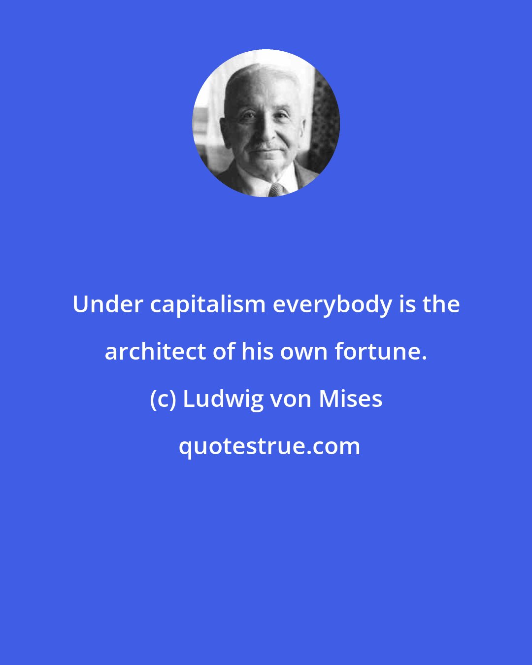 Ludwig von Mises: Under capitalism everybody is the architect of his own fortune.