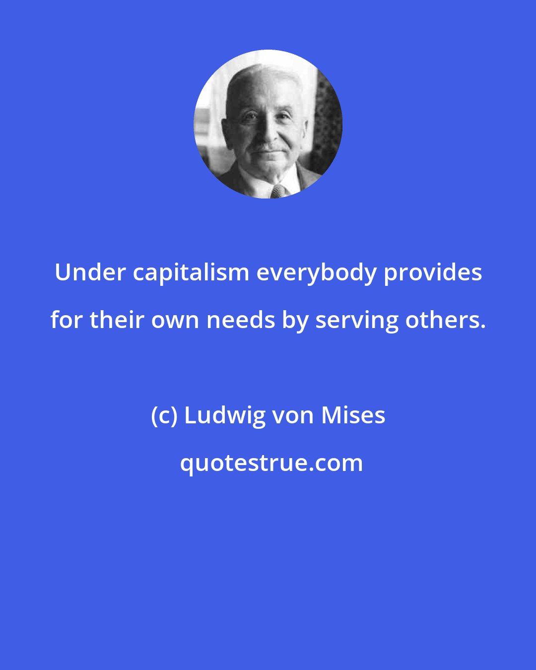 Ludwig von Mises: Under capitalism everybody provides for their own needs by serving others.