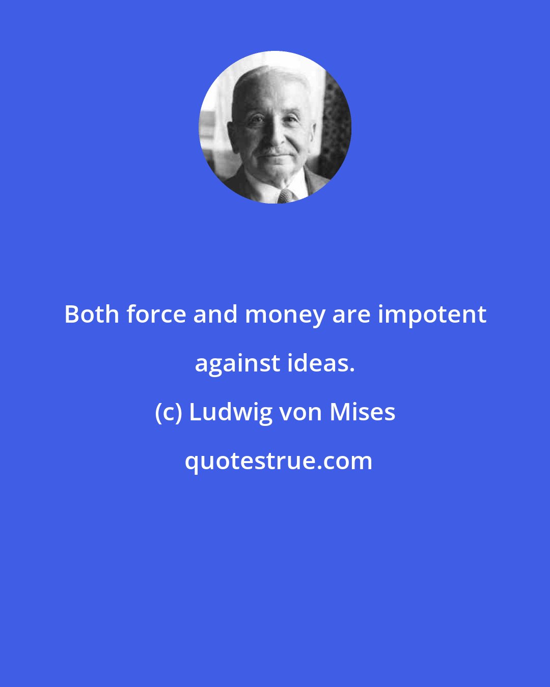 Ludwig von Mises: Both force and money are impotent against ideas.