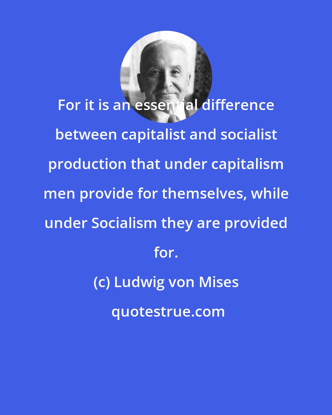 Ludwig von Mises: For it is an essential difference between capitalist and socialist production that under capitalism men provide for themselves, while under Socialism they are provided for.