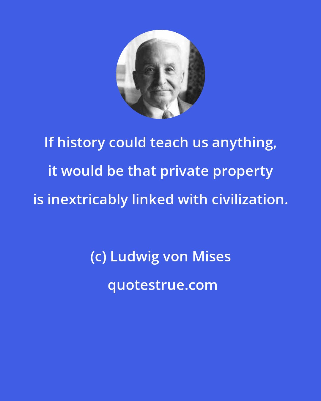 Ludwig von Mises: If history could teach us anything, it would be that private property is inextricably linked with civilization.