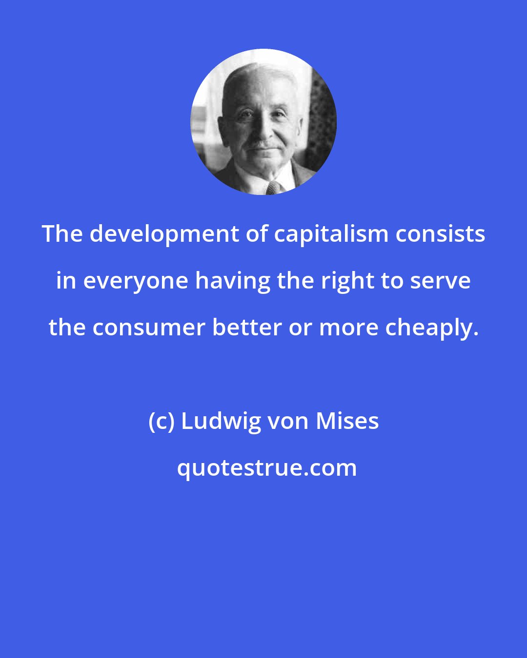 Ludwig von Mises: The development of capitalism consists in everyone having the right to serve the consumer better or more cheaply.