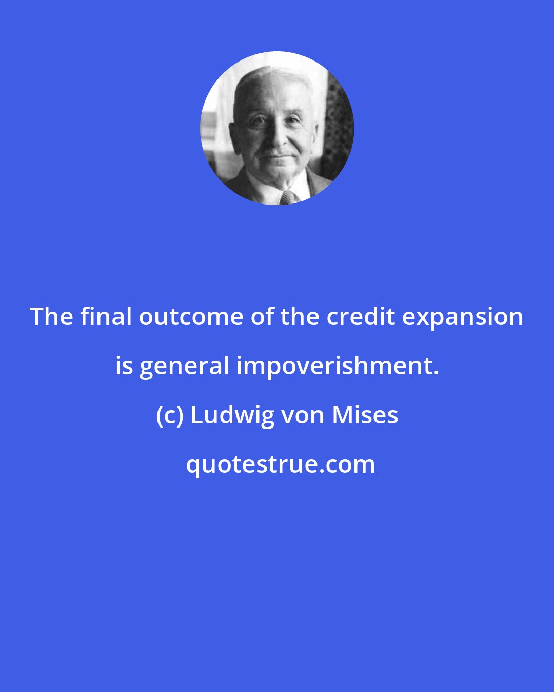 Ludwig von Mises: The final outcome of the credit expansion is general impoverishment.