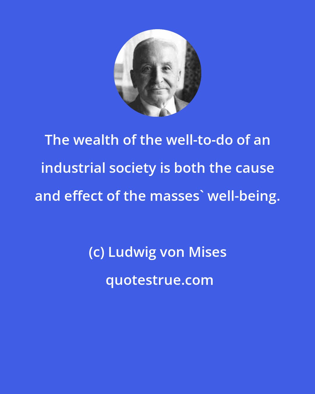 Ludwig von Mises: The wealth of the well-to-do of an industrial society is both the cause and effect of the masses' well-being.