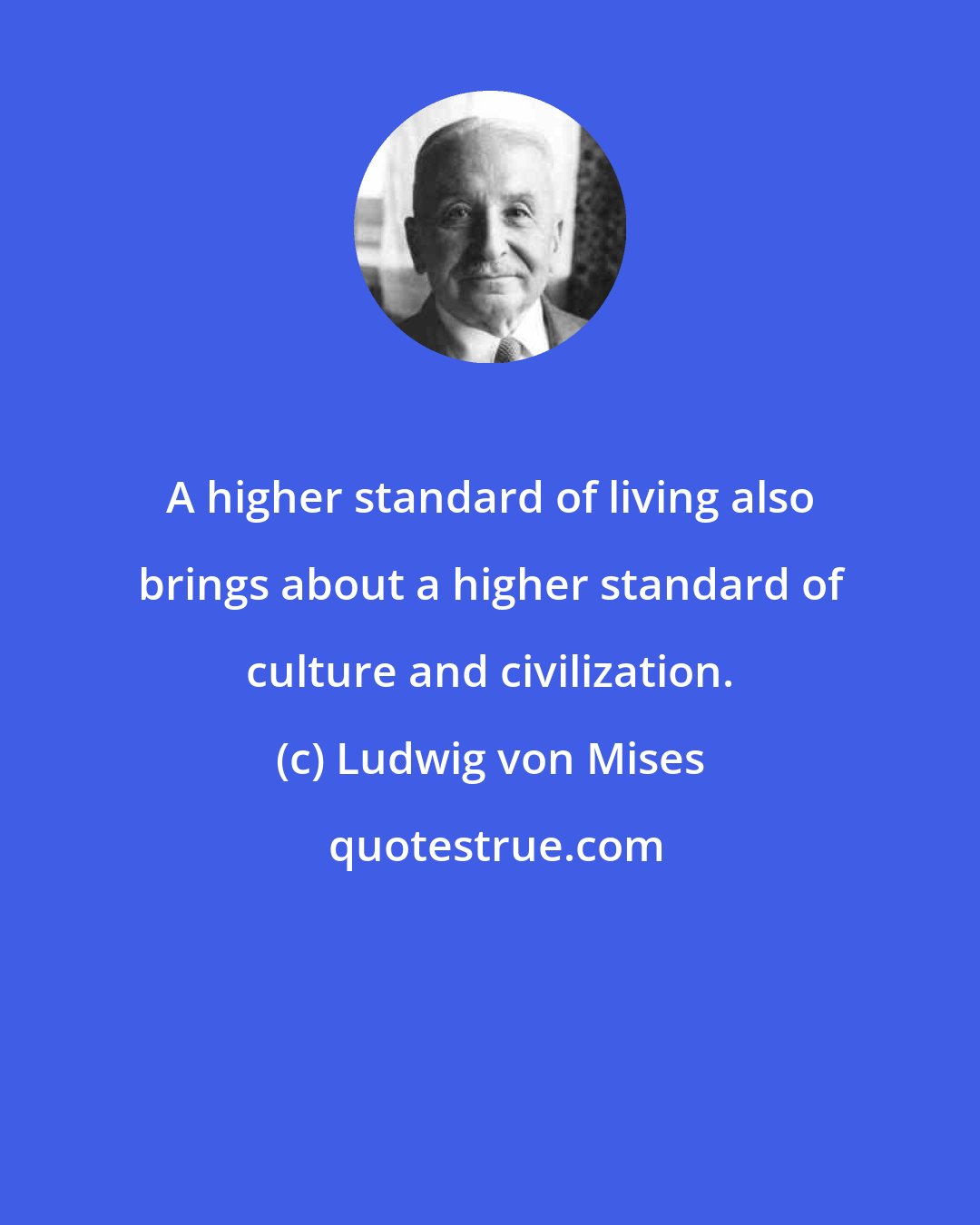 Ludwig von Mises: A higher standard of living also brings about a higher standard of culture and civilization.