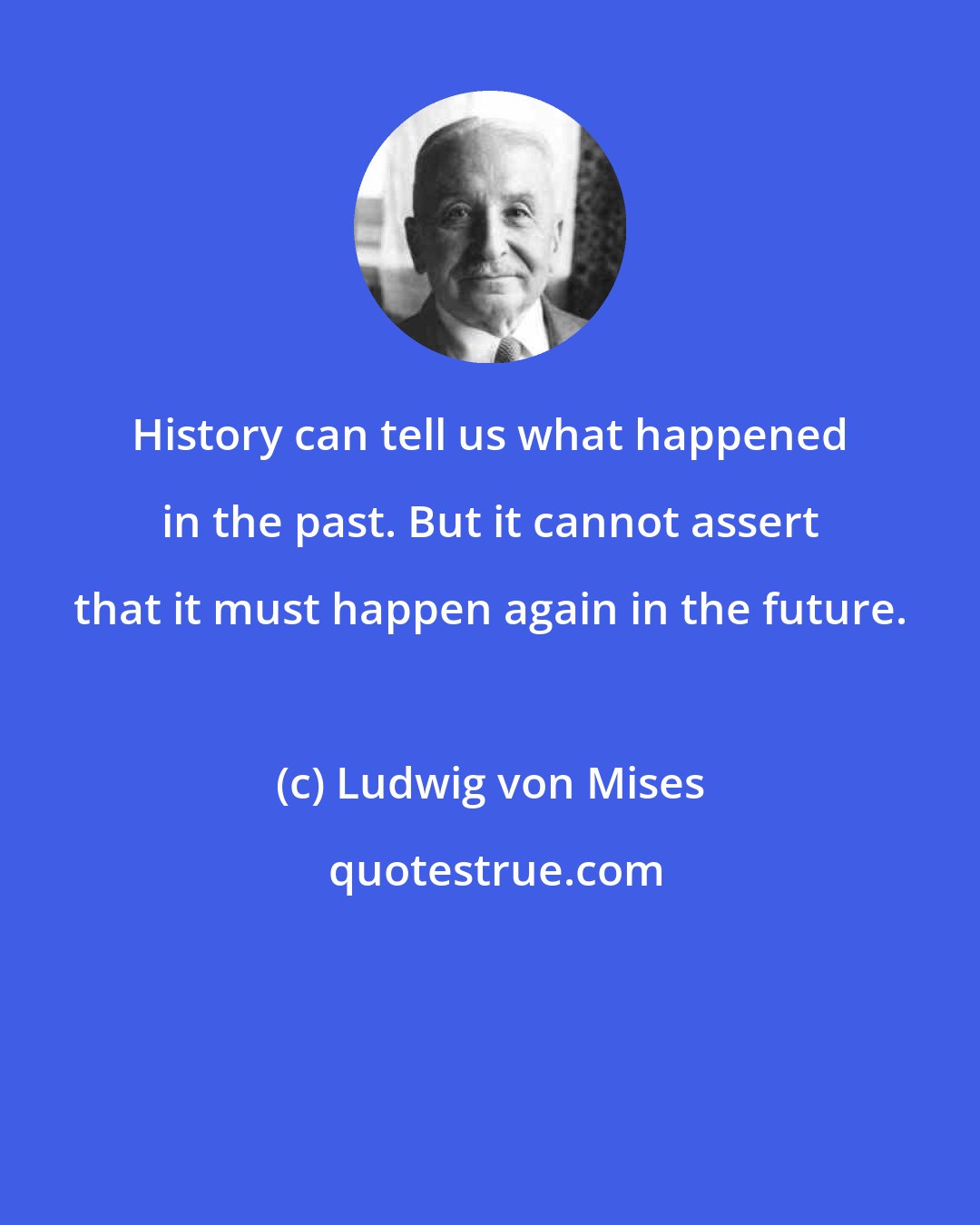 Ludwig von Mises: History can tell us what happened in the past. But it cannot assert that it must happen again in the future.