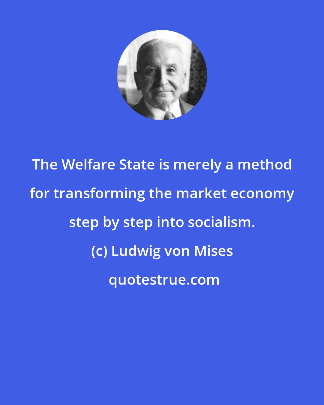 Ludwig von Mises: The Welfare State is merely a method for transforming the market economy step by step into socialism.